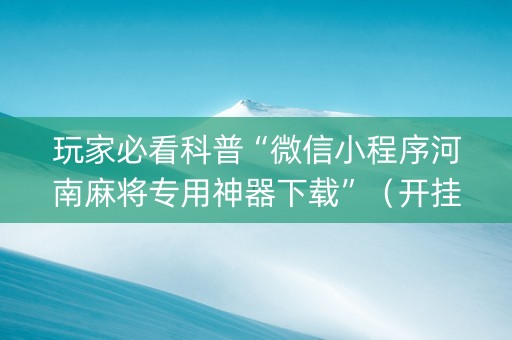 玩家必看科普“微信小程序河南麻将专用神器下载”（开挂辅助插件)