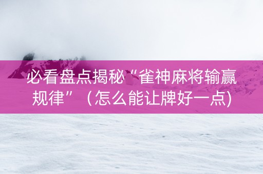 必看盘点揭秘“雀神麻将输赢规律”（怎么能让牌好一点)