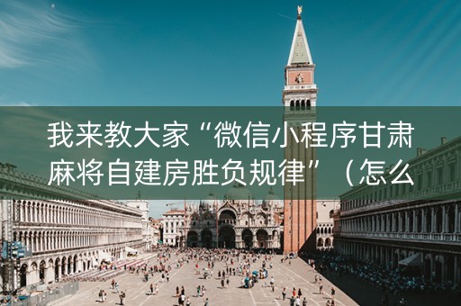 我来教大家“微信小程序甘肃麻将自建房胜负规律”（怎么能让牌好一点)