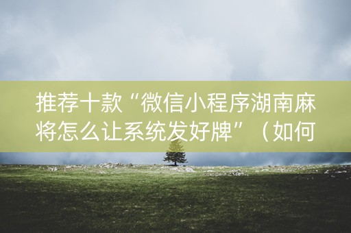 推荐十款“微信小程序湖南麻将怎么让系统发好牌”（如何让系统发好牌)