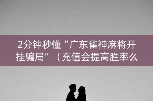 2分钟秒懂“广东雀神麻将开挂骗局”（充值会提高胜率么)