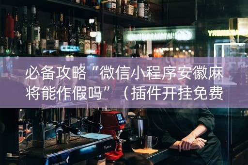 必备攻略“微信小程序安徽麻将能作假吗”（插件开挂免费AI)