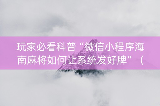 玩家必看科普“微信小程序海南麻将如何让系统发好牌”（辅助器下载)