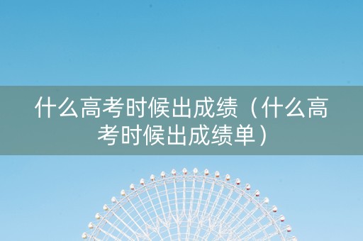 什么高考时候出成绩（什么高考时候出成绩单）