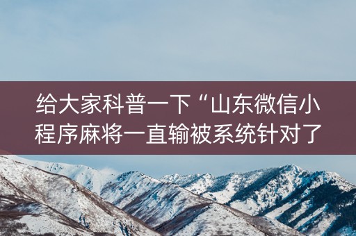 给大家科普一下“山东微信小程序麻将一直输被系统针对了吗”（怎么能得到好牌)