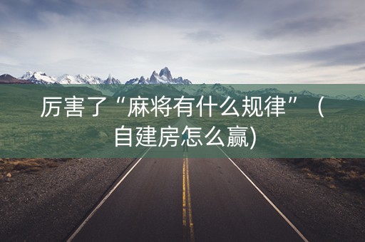 厉害了“麻将有什么规律”（自建房怎么赢)