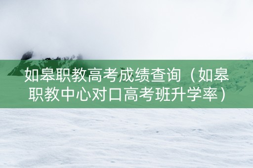 如皋职教高考成绩查询（如皋职教中心对口高考班升学率）