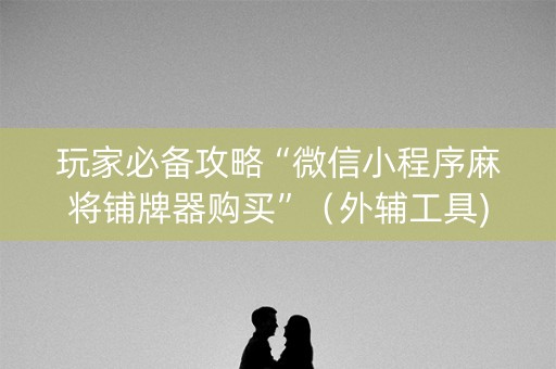 玩家必备攻略“微信小程序麻将铺牌器购买”（外辅工具)