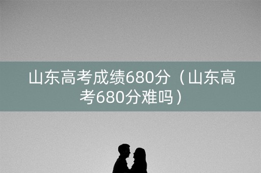 山东高考成绩680分（山东高考680分难吗）