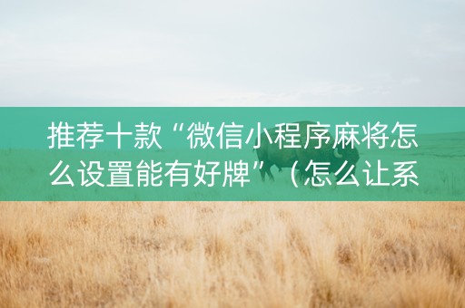 推荐十款“微信小程序麻将怎么设置能有好牌”（怎么让系统给你发好牌)