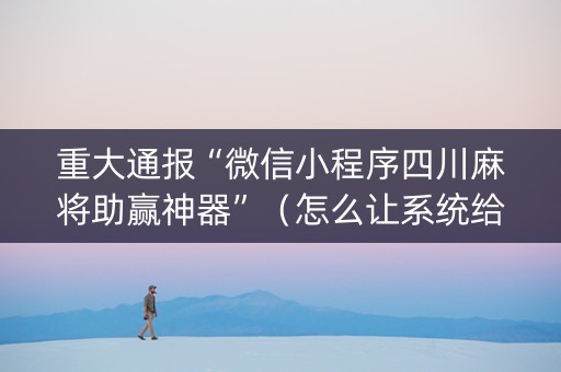 重大通报“微信小程序四川麻将助赢神器”（怎么让系统给你发好牌)