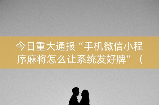 今日重大通报“手机微信小程序麻将怎么让系统发好牌”（透明器教程)