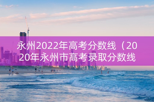 永州2022年高考分数线（2020年永州市高考录取分数线）