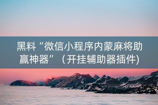 黑料“微信小程序内蒙麻将助赢神器”（开挂辅助器插件)