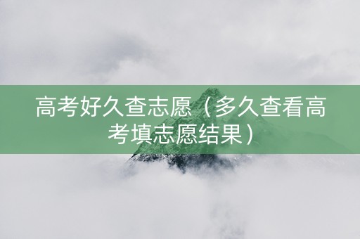 高考好久查志愿（多久查看高考填志愿结果）