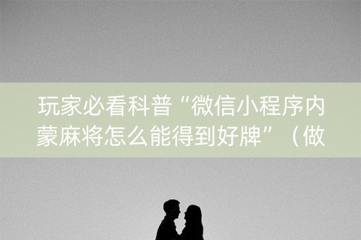 玩家必看科普“微信小程序内蒙麻将怎么能得到好牌”（做弊器软件下载)