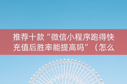 推荐十款“微信小程序跑得快充值后胜率能提高吗”（怎么设置才能赢)
