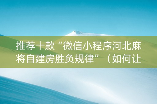推荐十款“微信小程序河北麻将自建房胜负规律”（如何让系统发好牌)