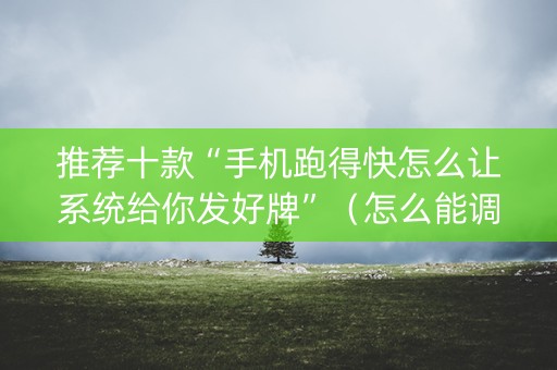 推荐十款“手机跑得快怎么让系统给你发好牌”（怎么能调好牌)