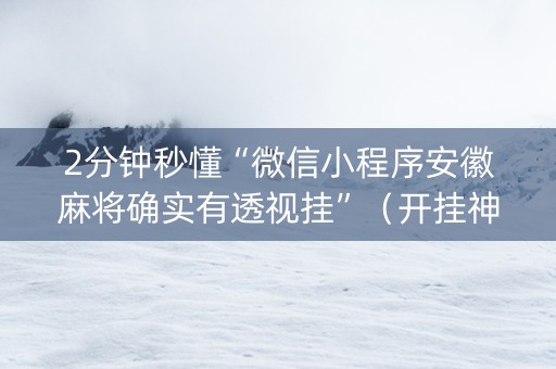2分钟秒懂“微信小程序安徽麻将确实有透视挂”（开挂神器下载)