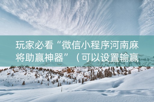 玩家必看“微信小程序河南麻将助赢神器”（可以设置输赢吗)