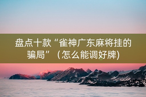 盘点十款“雀神广东麻将挂的骗局”（怎么能调好牌)