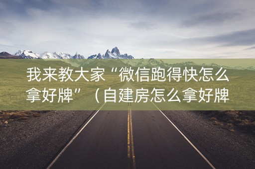 我来教大家“微信跑得快怎么拿好牌”（自建房怎么拿好牌)