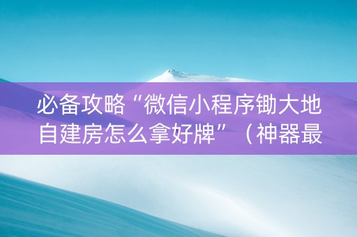 必备攻略“微信小程序锄大地自建房怎么拿好牌”（神器最新免费)