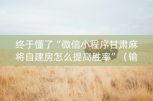 终于懂了“微信小程序甘肃麻将自建房怎么提高胜率”（输赢跟id号有关系吗)