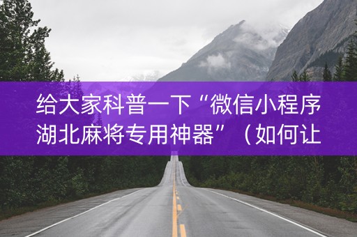 给大家科普一下“微信小程序湖北麻将专用神器”（如何让系统发好牌)