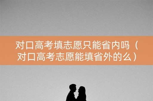 对口高考填志愿只能省内吗（对口高考志愿能填省外的么）