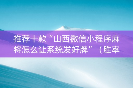 推荐十款“山西微信小程序麻将怎么让系统发好牌”（胜率到哪调)