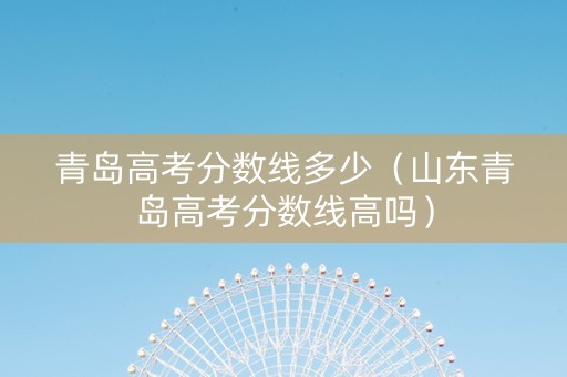 青岛高考分数线多少（山东青岛高考分数线高吗）