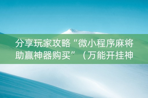 分享玩家攻略“微小程序麻将助赢神器购买”（万能开挂神器)