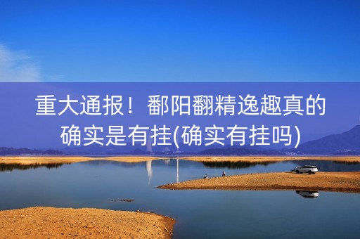 重大通报！鄱阳翻精逸趣真的确实是有挂(确实有挂吗)
