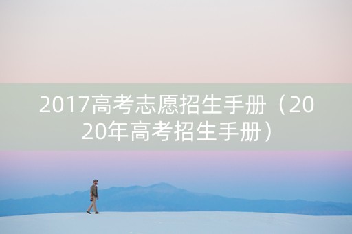 2017高考志愿招生手册（2020年高考招生手册）