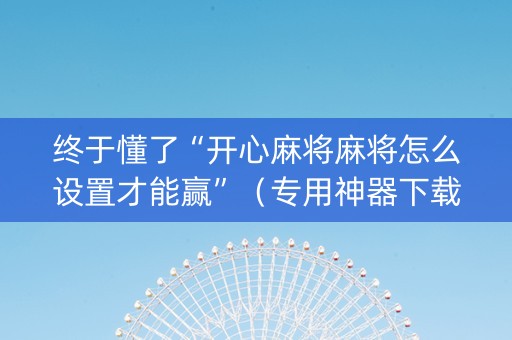终于懂了“开心麻将麻将怎么设置才能赢”（专用神器下载)