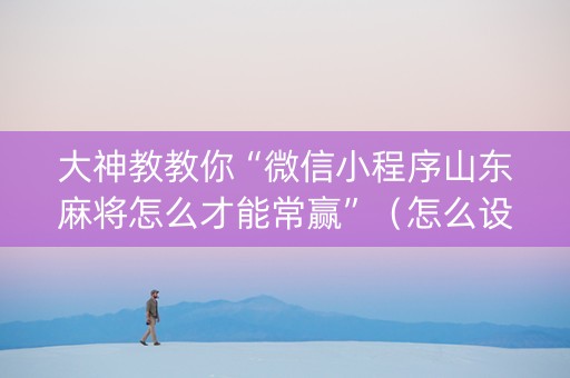 大神教教你“微信小程序山东麻将怎么才能常赢”(怎么设置才能赢) 大神教教你“微信小程序山东麻将怎么才能常赢”(怎么设置才能赢)