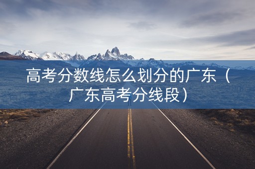 高考分数线怎么划分的广东（广东高考分线段）