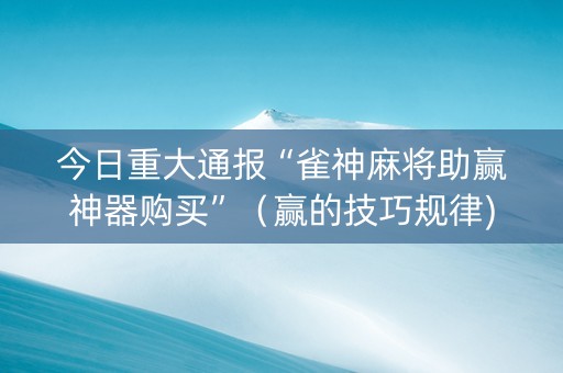 今日重大通报“雀神麻将助赢神器购买”（赢的技巧规律)
