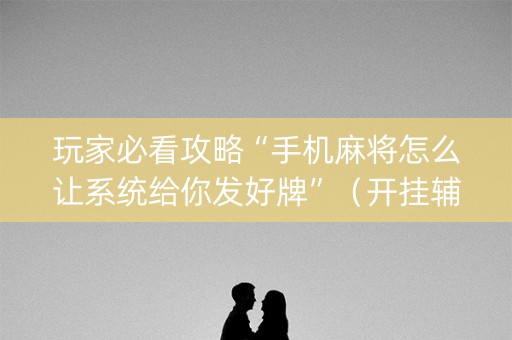 玩家必看攻略“手机麻将怎么让系统给你发好牌”(开挂辅助脚本) 玩家必看攻略“手机麻将怎么让系统给你发好牌”(开挂辅助脚本)