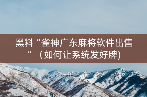 黑料“雀神广东麻将软件出售”（如何让系统发好牌)