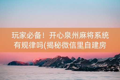 玩家必备！开心泉州麻将系统有规律吗(揭秘微信里自建房怎么赢)
