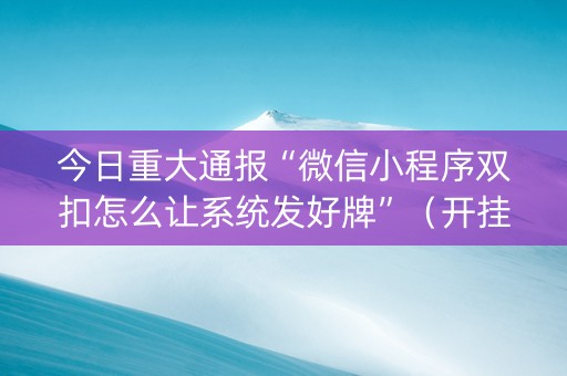 今日重大通报“微信小程序双扣怎么让系统发好牌”（开挂辅助器插件)