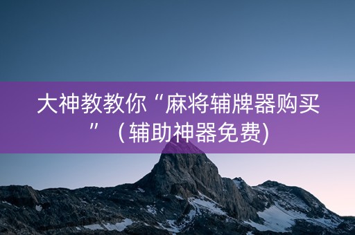 大神教教你“麻将辅牌器购买”（辅助神器免费)