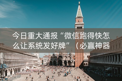 今日重大通报“微信跑得快怎么让系统发好牌”（必赢神器)