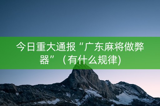 今日重大通报“广东麻将做弊器”（有什么规律)