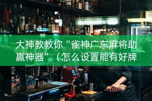 大神教教你“雀神广东麻将助赢神器”（怎么设置能有好牌)