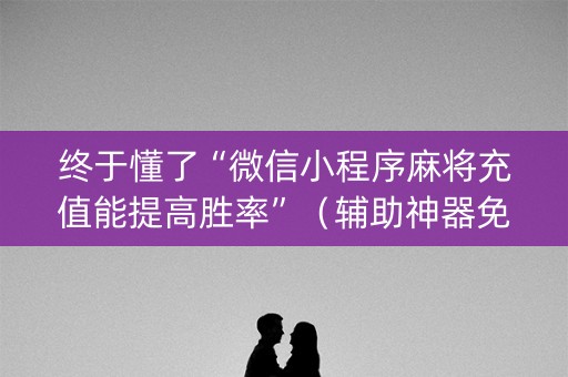 终于懂了“微信小程序麻将充值能提高胜率”（辅助神器免费)