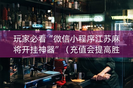玩家必看“微信小程序江苏麻将开挂神器”（充值会提高胜率么)